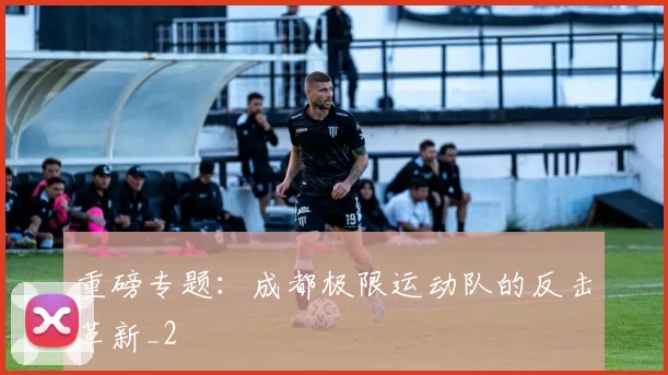 重磅专题：成都极限运动队的反击革新_2