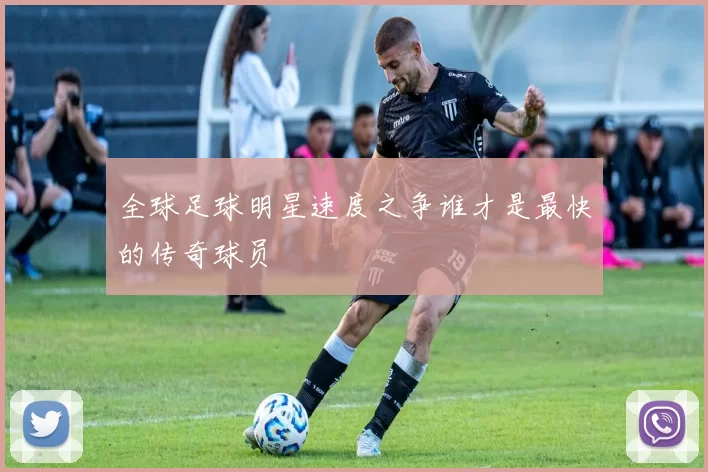 全球足球明星速度之争谁才是最快的传奇球员