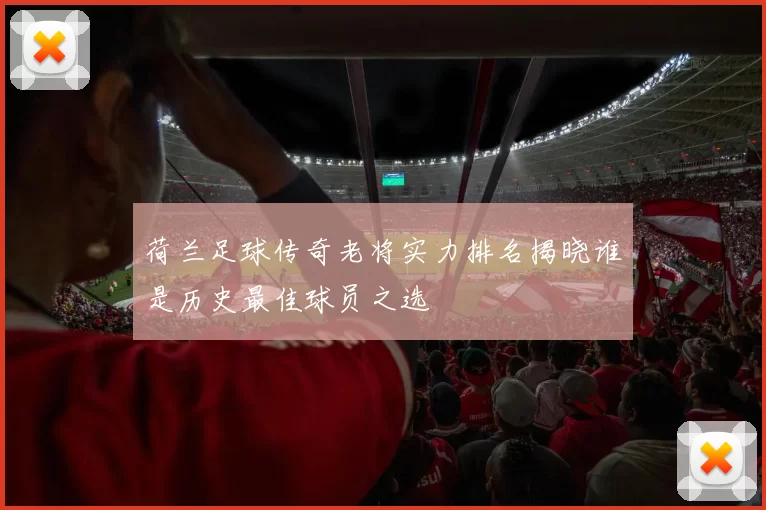 荷兰足球传奇老将实力排名揭晓谁是历史最佳球员之选