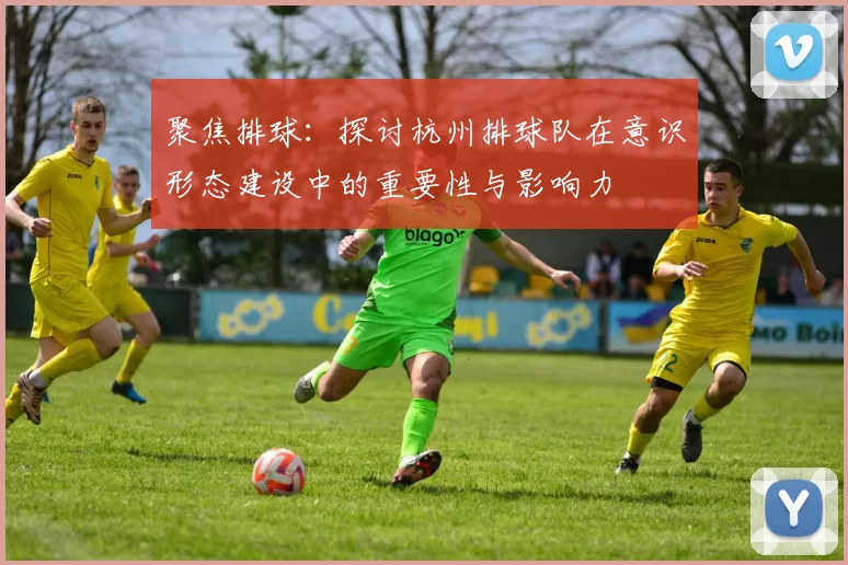 聚焦排球：探讨杭州排球队在意识形态建设中的重要性与影响力