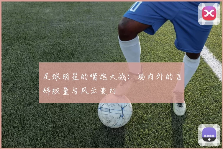 足球明星的嘴炮大战：场内外的言辞较量与风云变幻