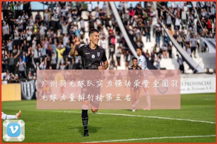 广州羽毛球队实力强劲荣登全国羽毛球力量排行榜第五名