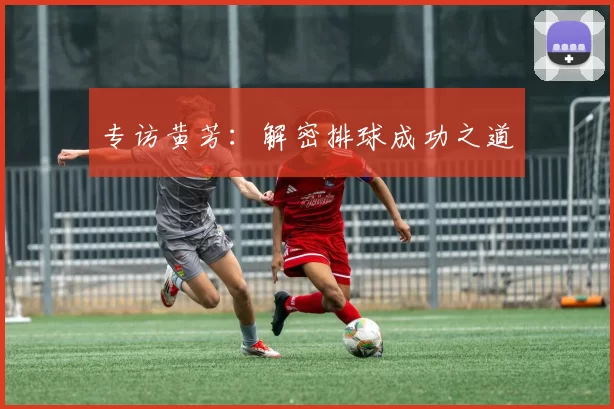 专访黄芳：解密排球成功之道