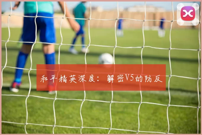 和平精英深度：解密V5的防反