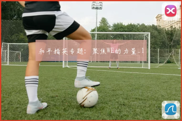 和平精英专题：聚焦WE的力量_1