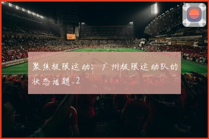 聚焦极限运动：广州极限运动队的状态话题_2