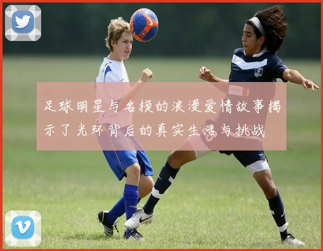 足球明星与名模的浪漫爱情故事揭示了光环背后的真实生活与挑战