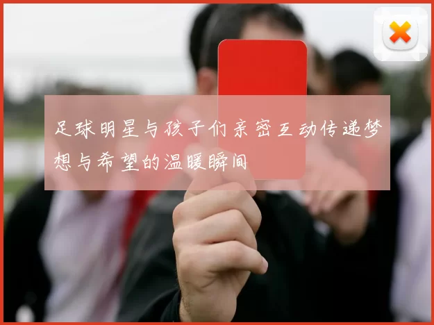 足球明星与孩子们亲密互动传递梦想与希望的温暖瞬间