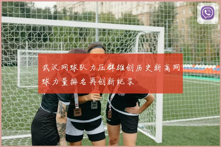 武汉网球队力压群雄创历史新高网球力量排名再创新纪录